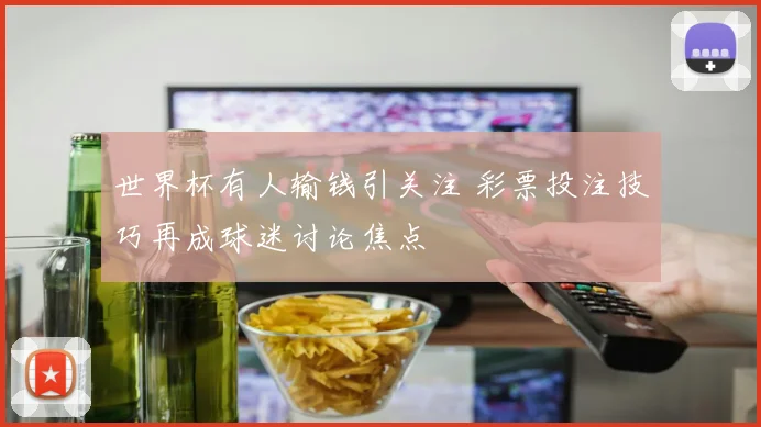 世界杯有人输钱引关注 彩票投注技巧再成球迷讨论焦点