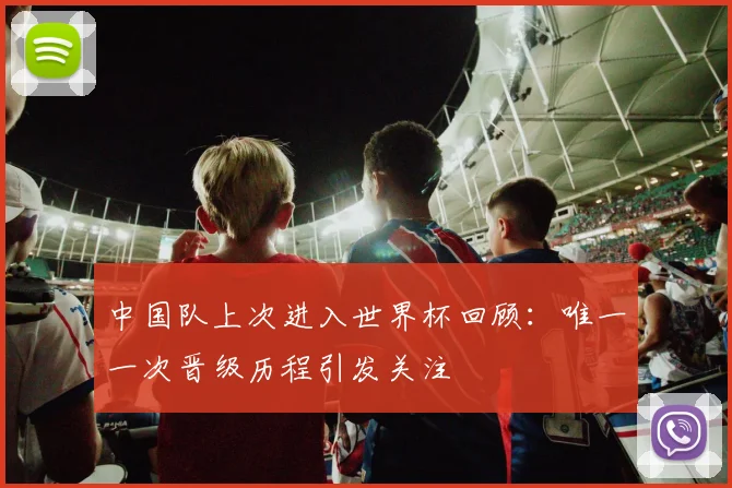 中国队上次进入世界杯回顾:唯一一次晋级历程引发关注