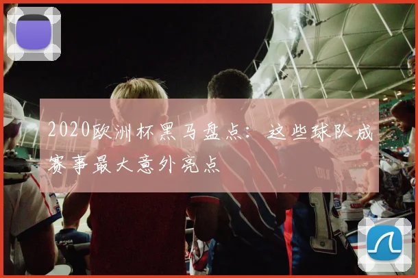 2020欧洲杯黑马盘点:这些球队成赛事最大意外亮点