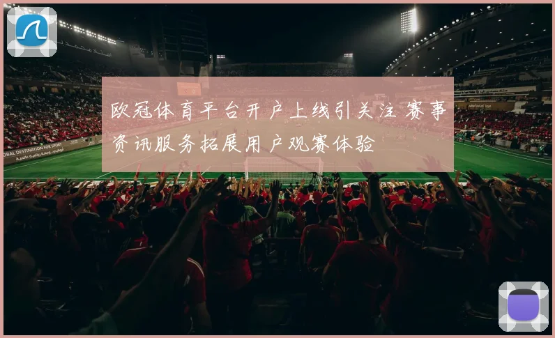 欧冠体育平台开户上线引关注 赛事资讯服务拓展用户观赛体验