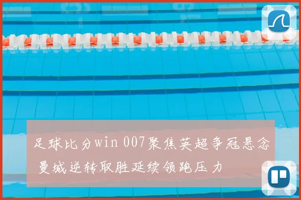足球比分win 007聚焦英超争冠悬念 曼城逆转取胜延续领跑压力