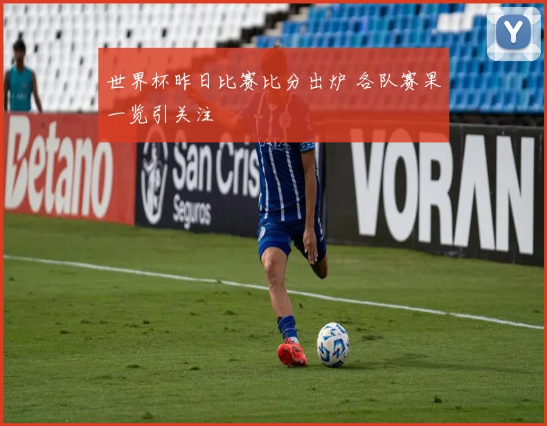 世界杯昨日比赛比分出炉 各队赛果一览引关注