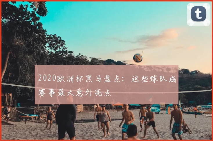2020欧洲杯黑马盘点:这些球队成赛事最大意外亮点