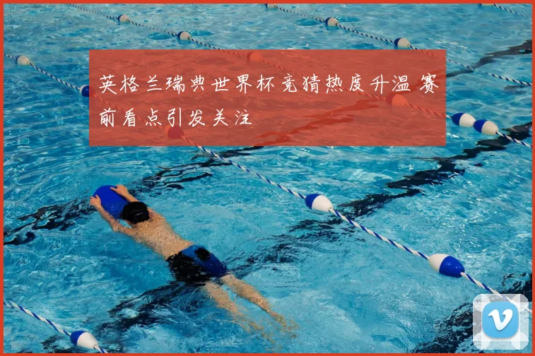 英格兰瑞典世界杯竞猜热度升温 赛前看点引发关注