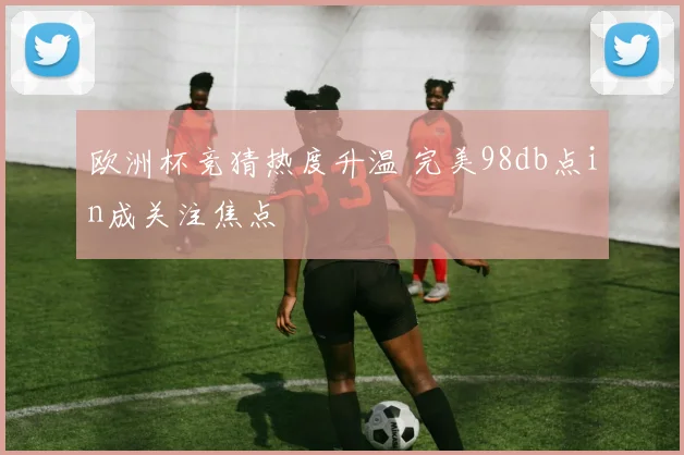 欧洲杯竞猜热度升温 完美98db点in成关注焦点