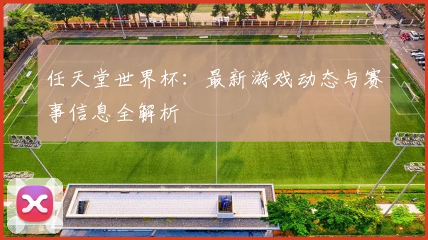 任天堂世界杯:最新游戏动态与赛事信息全解析