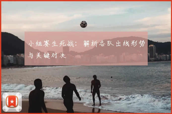 小组赛生死战:解析各队出线形势与关键对决