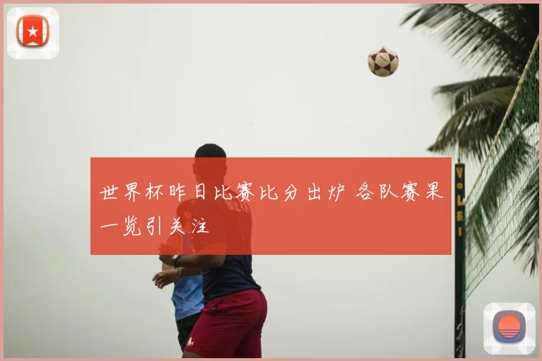 世界杯昨日比赛比分出炉 各队赛果一览引关注