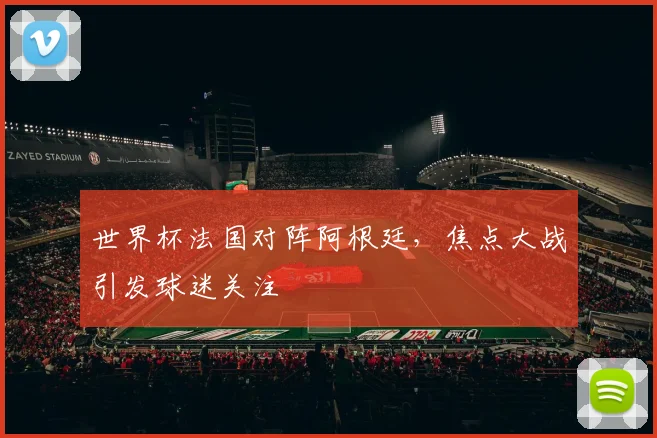 世界杯法国对阵阿根廷，焦点大战引发球迷关注