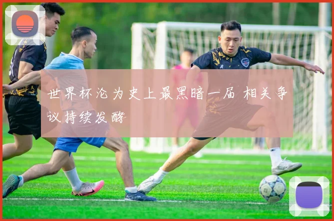世界杯沦为史上最黑暗一届 相关争议持续发酵