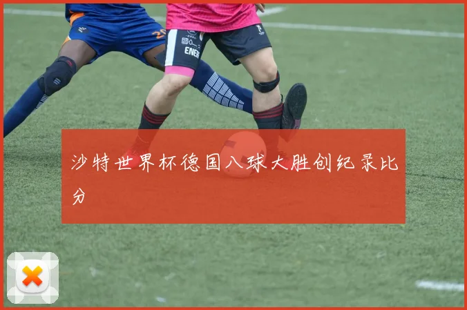 沙特世界杯德国八球大胜创纪录比分