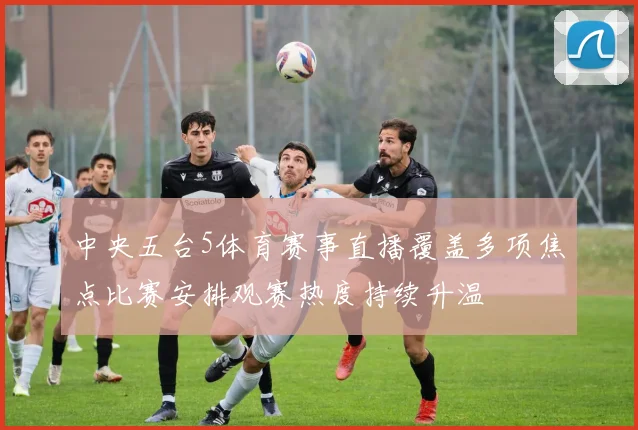 中央五台5体育赛事直播覆盖多项焦点比赛安排观赛热度持续升温
