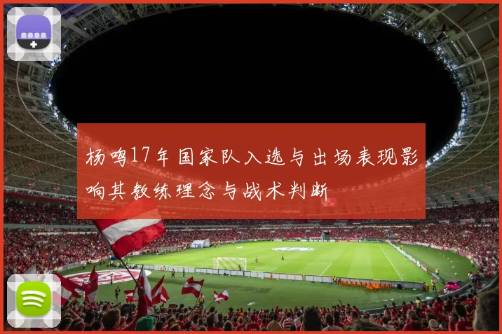 杨鸣17年国家队入选与出场表现影响其教练理念与战术判断