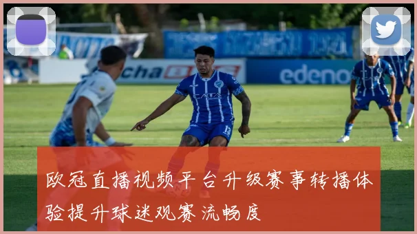 欧冠直播视频平台升级赛事转播体验提升球迷观赛流畅度