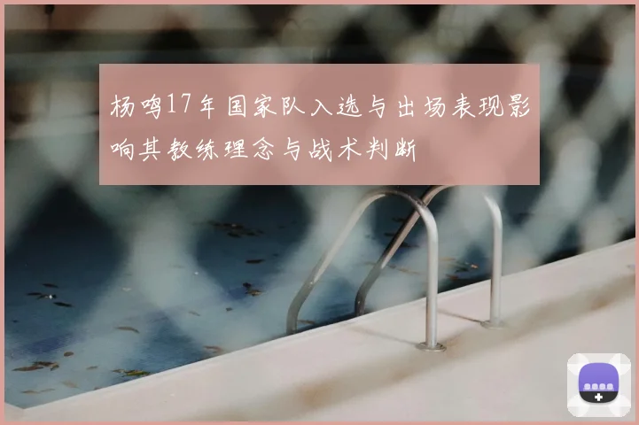 杨鸣17年国家队入选与出场表现影响其教练理念与战术判断