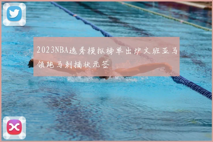 2023NBA选秀模拟榜单出炉文班亚马领跑马刺摘状元签