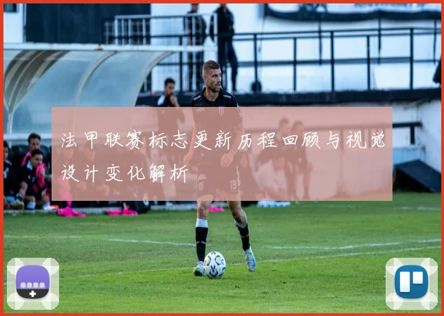 法甲联赛标志更新历程回顾与视觉设计变化解析