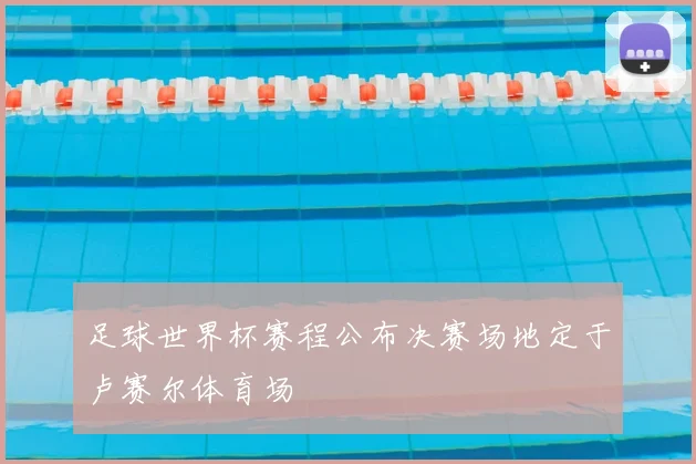足球世界杯赛程公布决赛场地定于卢赛尔体育场