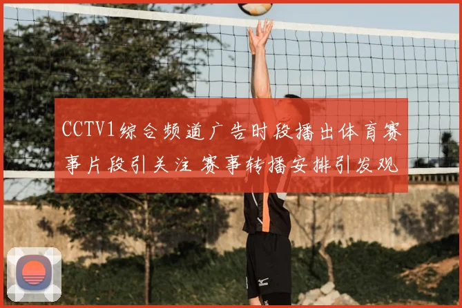 CCTV1综合频道广告时段播出体育赛事片段引关注 赛事转播安排引发观众关注
