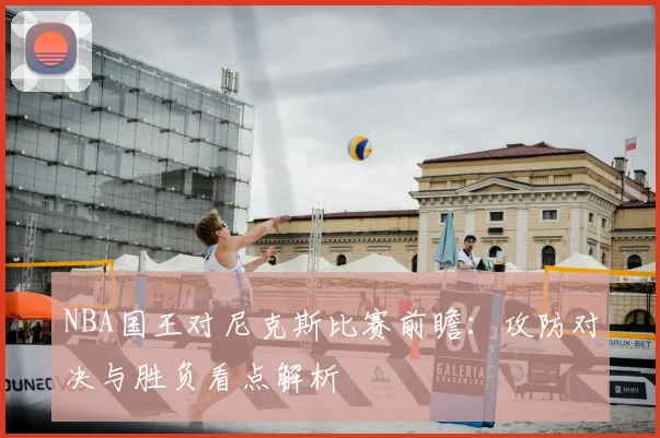 NBA国王对尼克斯比赛前瞻：攻防对决与胜负看点解析