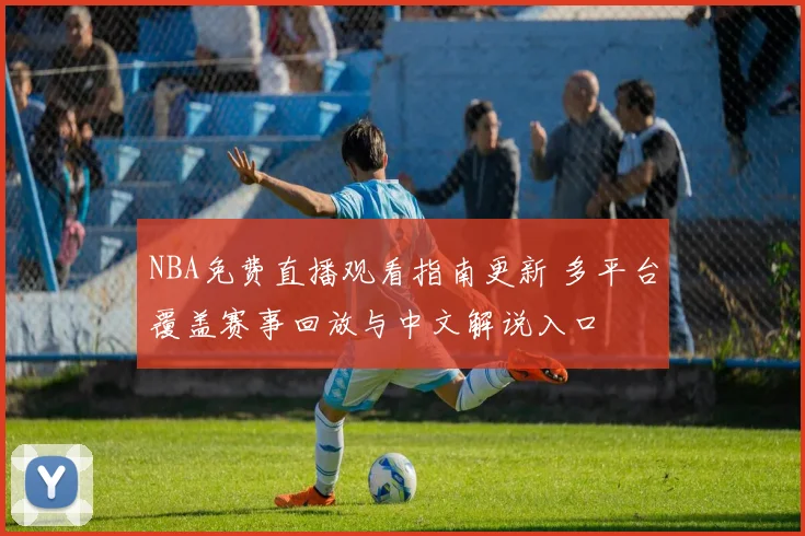 NBA免费直播观看指南更新 多平台覆盖赛事回放与中文解说入口