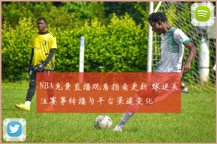 NBA免费直播观看指南更新 球迷关注赛事转播与平台渠道变化