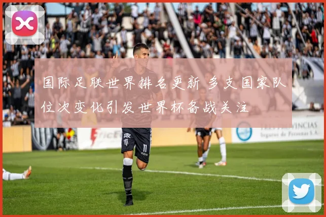 国际足联世界排名更新 多支国家队位次变化引发世界杯备战关注