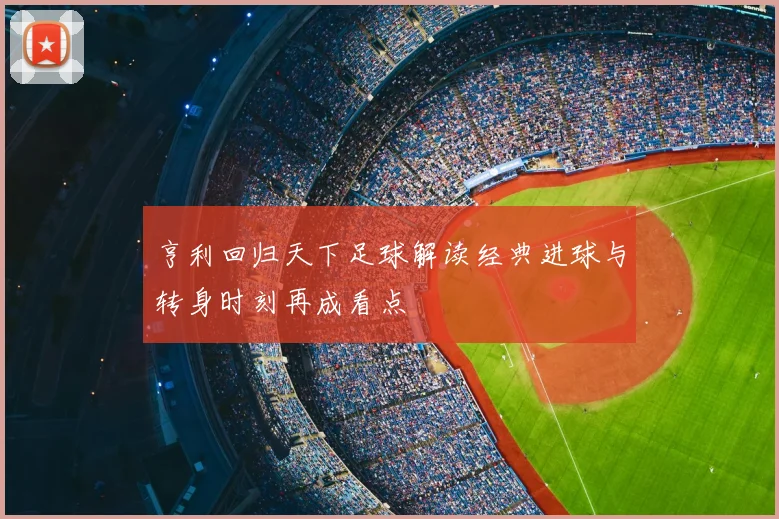 亨利回归天下足球解读经典进球与转身时刻再成看点