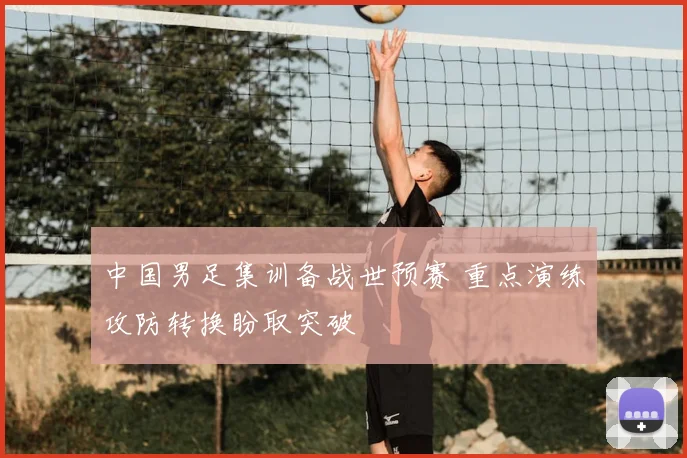 中国男足集训备战世预赛 重点演练攻防转换盼取突破