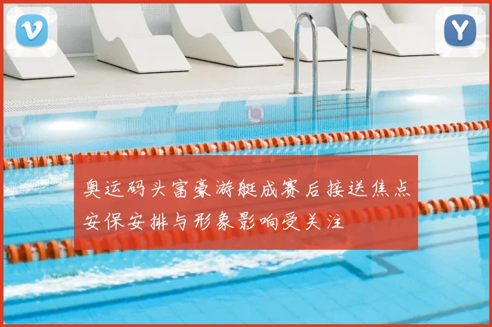 奥运码头富豪游艇成赛后接送焦点安保安排与形象影响受关注