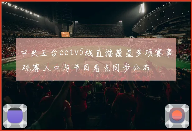 中央五台cctv5线直播覆盖多项赛事 观赛入口与节目看点同步公布