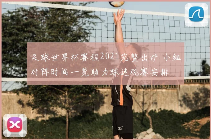 足球世界杯赛程2021完整出炉 小组对阵时间一览助力球迷观赛安排