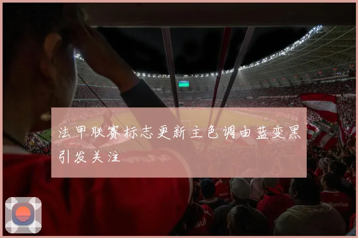 法甲联赛标志更新主色调由蓝变黑引发关注