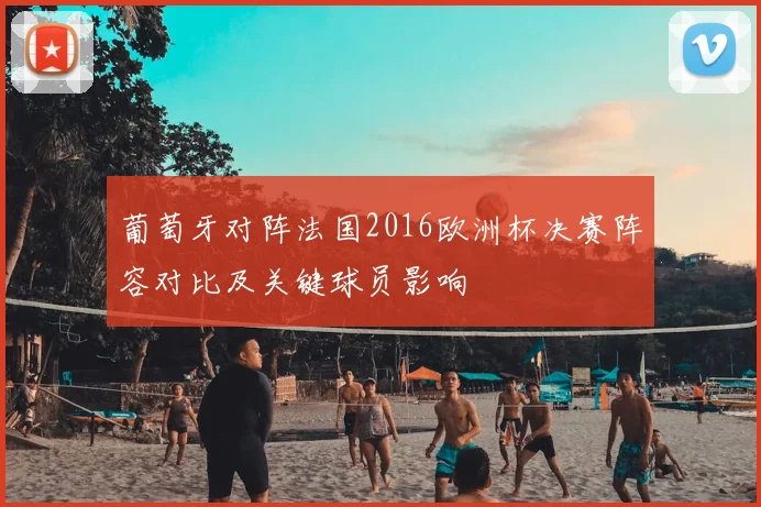 葡萄牙对阵法国2016欧洲杯决赛阵容对比及关键球员影响