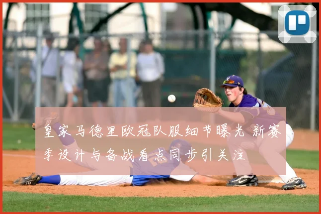 皇家马德里欧冠队服细节曝光 新赛季设计与备战看点同步引关注