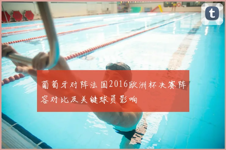 葡萄牙对阵法国2016欧洲杯决赛阵容对比及关键球员影响