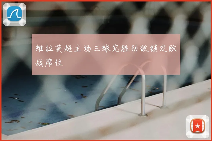维拉英超主场三球完胜劲敌锁定欧战席位
