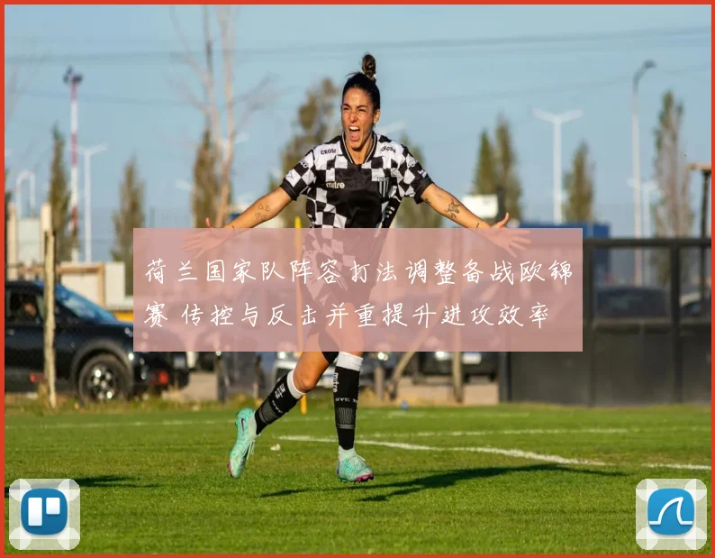 荷兰国家队阵容打法调整备战欧锦赛 传控与反击并重提升进攻效率