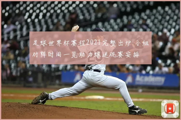 足球世界杯赛程2021完整出炉 小组对阵时间一览助力球迷观赛安排