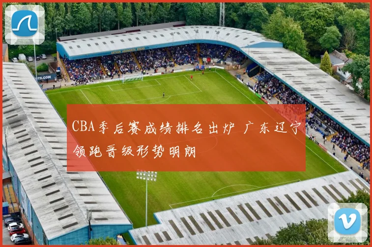 CBA季后赛成绩排名出炉 广东辽宁领跑晋级形势明朗