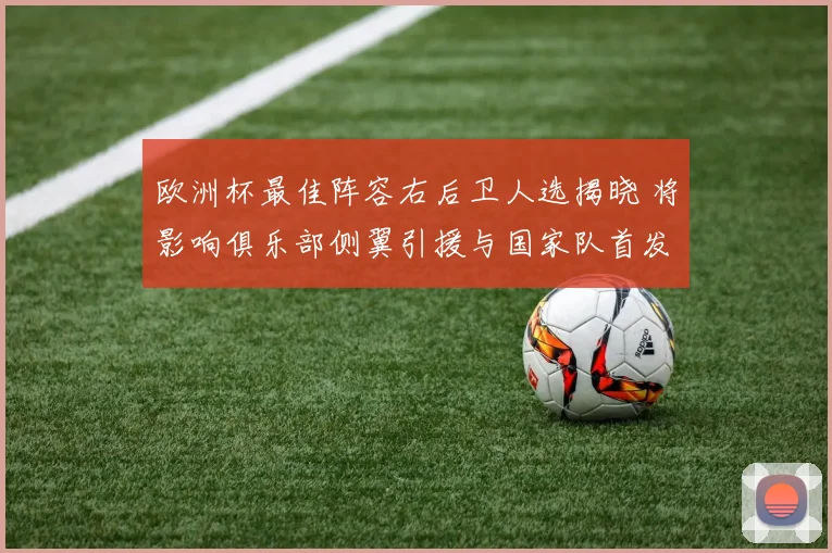 欧洲杯最佳阵容右后卫人选揭晓 将影响俱乐部侧翼引援与国家队首发