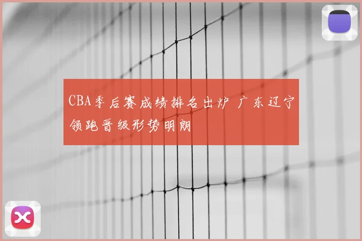 CBA季后赛成绩排名出炉 广东辽宁领跑晋级形势明朗