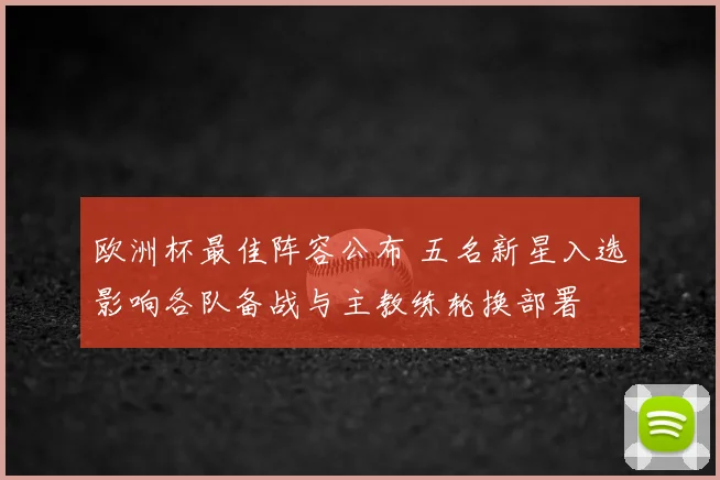 欧洲杯最佳阵容公布 五名新星入选影响各队备战与主教练轮换部署