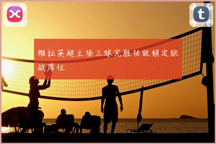 维拉英超主场三球完胜劲敌锁定欧战席位